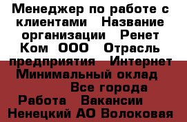 Менеджер по работе с клиентами › Название организации ­ Ренет Ком, ООО › Отрасль предприятия ­ Интернет › Минимальный оклад ­ 25 000 - Все города Работа » Вакансии   . Ненецкий АО,Волоковая д.